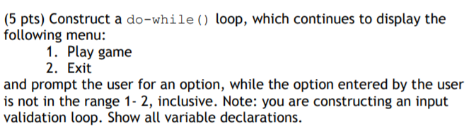 (5 pts) Construct a do-while ) loop, which continues to display the following menu: 1. Play game 2. Exit and prompt the user
