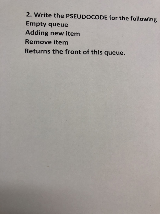 2. Write the PSEUDOCODE for the following Empty queue Adding new item Remove item Returns the front of this queue.