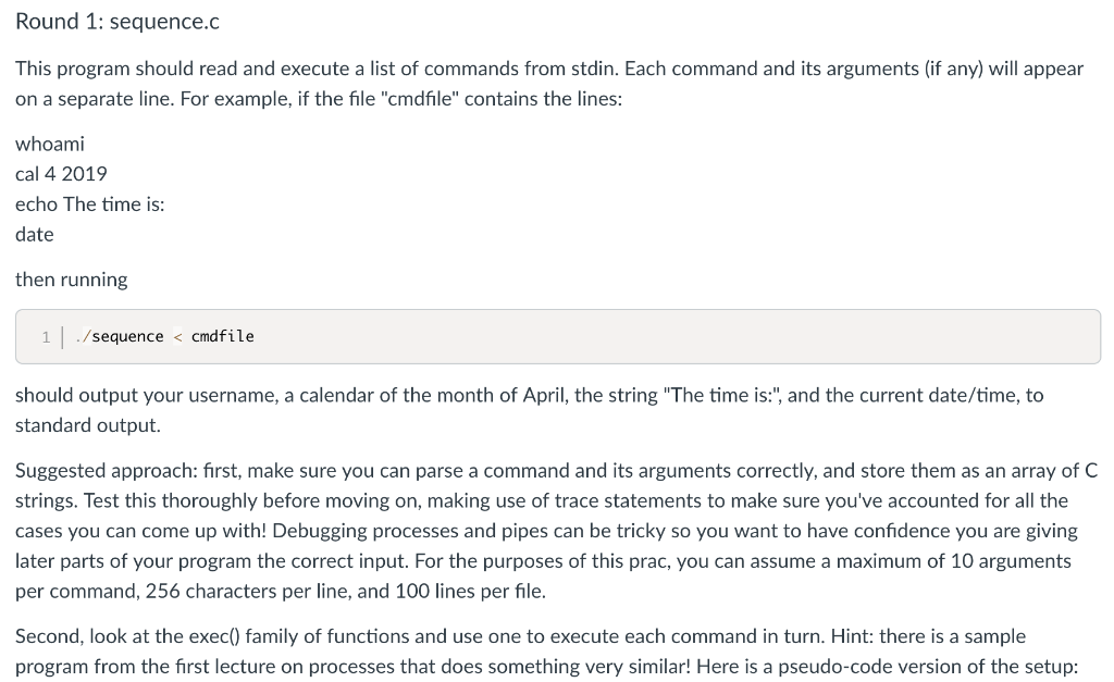 Round 1: sequence.c This program should read and execute a list of commands from stdin. Each command and its arguments (if an