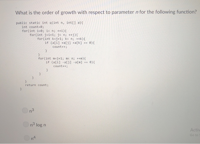 What is the order of growth with respect to parameter n for the following function? public static int q(int n, int[i a) int c