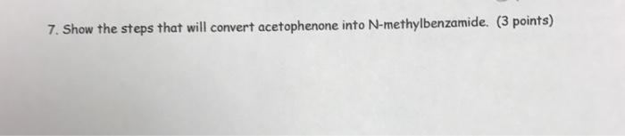 7. Show the steps that will convert acetophenone into N-methylbenzamide. (3 points)