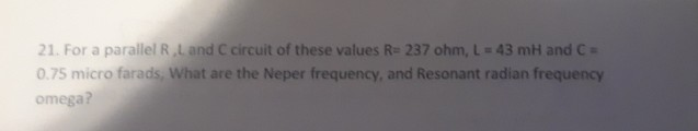 For a parallel RA and C 21 circuit of these values R 237 ohm, L 43 mH and Ca 0.75 micro farads, What are the Neper frequency, and Resonant radian frequency omega?