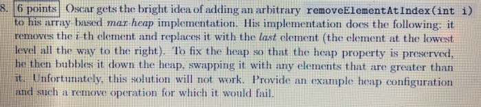 8. 6 points Oscar gets the bright idea of adding an arbitrary removeElementAtIndex(int i) to his array based mar heap impleme