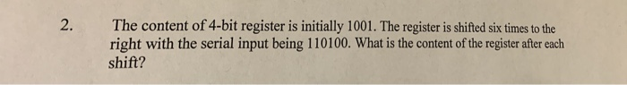 2. The content of 4-bit register is initially 1001. The register is shifted six times to the right with the serial input bein