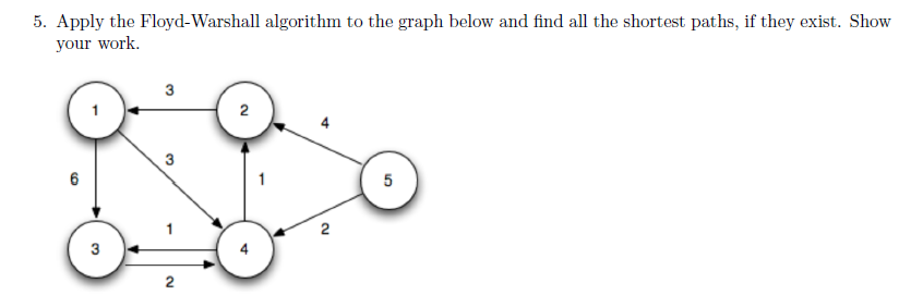 5. Apply the Floyd-Warshall algorithm to the graph below and find all the shortest paths, if they exist. Show your work. 2 2