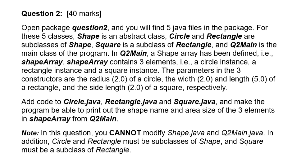 Question 2: [40 marks] Open package question2, and you will find 5 java files in the package. For these 5 classes, Shape is a