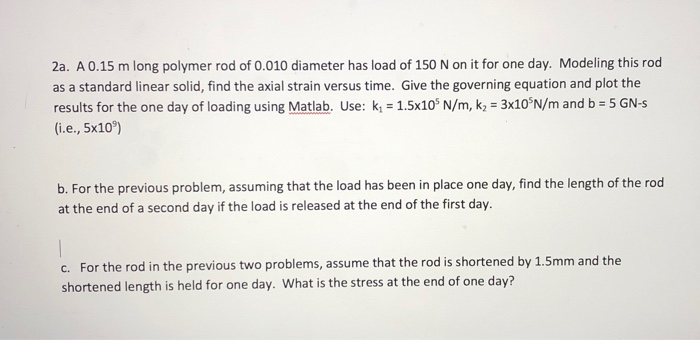 2a. A0.15 m long polymer rod of 0.010 diameter has load of 150 N on it for one day. Modeling this rod as a standard linear so