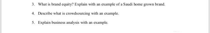 3. 4. 5. What is brand equity? Explain with an example of a Saudi home grown brand. Describe what is crowdsourcing with an example Explain business analysis with an example.