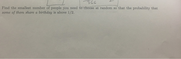 3CC Find the smallest number of people you need some of them share a birthday is above 1/2. at random so that the probability that