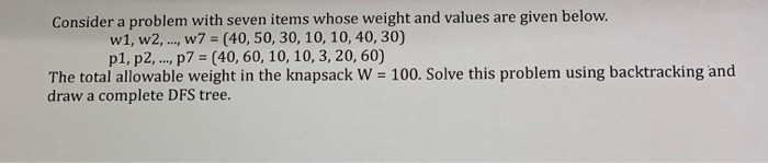 Consider a problem with seven items whose weight and values are given below. w1, w2,.., W7 (40, 50, 30, 10, 10, 40, 30) p1, p