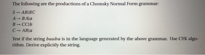 The following are the productions of a Chomsky Normal Form grammar: S ABIBC A BAla B-CC?b C- ABla Test if the string baaba is in the language generated by the above grammar. Use CYK algo- rithm. Derive explicitly the string.