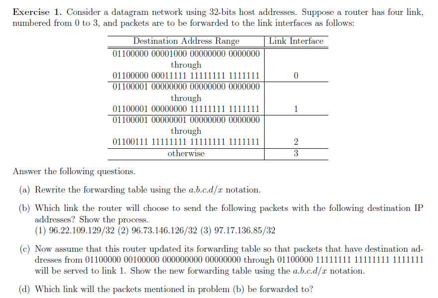 Exercise 1. Consider a datagram network using 32-bits host addresses. Su numbered from 0 to 3, and packets are to be forwarde