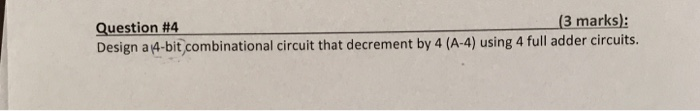 (3 marks): Question #4 Design a 4-bit,combinational circuit that decrement by 4 (A-4) using 4 full adder circuits.