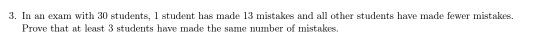 3. In an exam with 30 students,1 student has made 13 mistakes and a othe students have made fewer mistakes. Prove that at lea