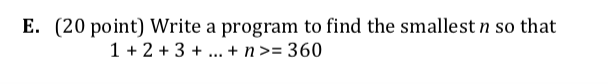 E. (20 point) Write a program to find the smallest n so that 1 23+...n 360