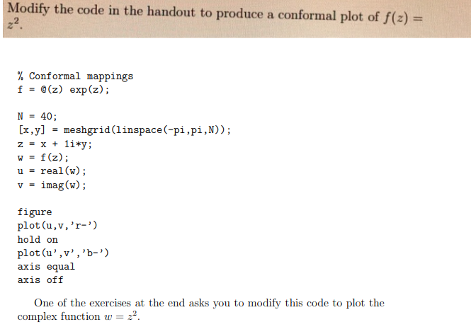 Modify the code in the handout to produce a conformal plot of f(z) % Conformal mappings f @(z) exp (z) ; N -40; [x,y] -meshgr