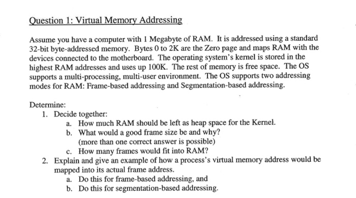 Question 1: Virtual Memory Addressing Assume you have a computer with I Megabyte of RAM. It is addressed using a standard 32-