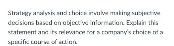 Strategy analysis and choice involve making subjective decisions based on objective information. Explain this statement and i