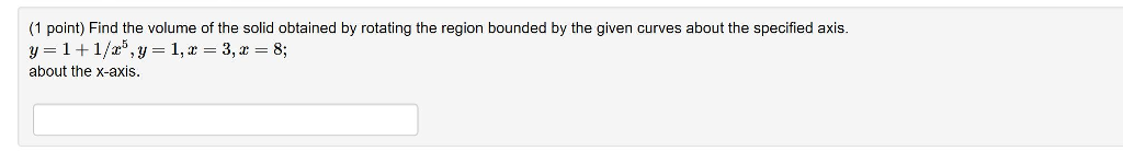 (1 point) Find the volume of the solid obtained by rotating the region bounded by the given curves about the specified axis about the x-axis.