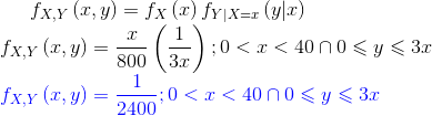 f_{X,Y}\left ( x,y\right )=f_X\left ( x \right )f_{Y|X=x}\left ( y|x\right )\\ f_{X,Y}\left ( x,y\right )=\frac{x}{800}\left ( \frac{1}{3x} \right );0<x<40 \cap 0\leqslant y\leqslant 3x \\ {\color{Blue} f_{X,Y}\left ( x,y\right )=\frac{1}{2400};0<x<40 \cap 0\leqslant y\leqslant 3x }