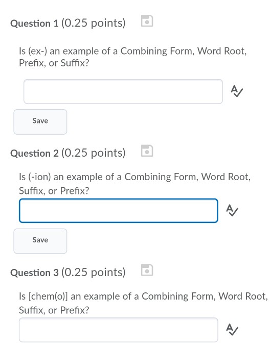 Question 1 (0.25 points) Is (ex-) an example of a Combining Form, Word Root, Prefix, or Suffix? Save Question 2 (0.25 points) Is (-ion) an example of a Combining Form, Word Root, Suffix, or Prefix? Save Question 3 (0.25 points) Is [chem(o)] an example of a Combining Form, Word Root, Suffix, or Prefix?