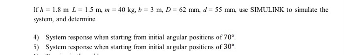 If h = 1.8 m, L = 1.5 m, m = 40 kg, b = 3 m, D = 62 mm, d= 55 mm, use SIMULINK to simulate the system, and determine System r
