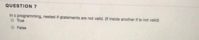 QUESTION 7 In c programming, nested if-statements are not valid. (f inside another if is not valid) O True False