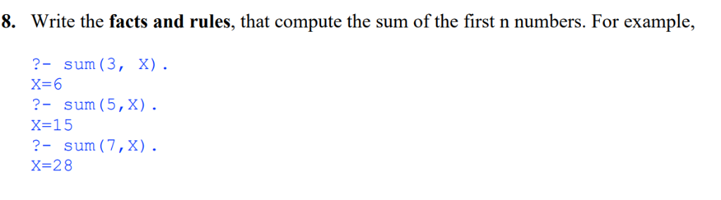 8. Write the facts and rules, that compute the sum of the first n numbers. For example, ?- sum (3, X). ?- sum (5, x). x=15 ?-