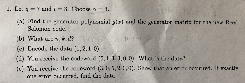 1. Let q 7 and t 3. Choose a 3 (a) Find the generator polynomial g(x) and the generator matrix for the new Reed Solomon code.