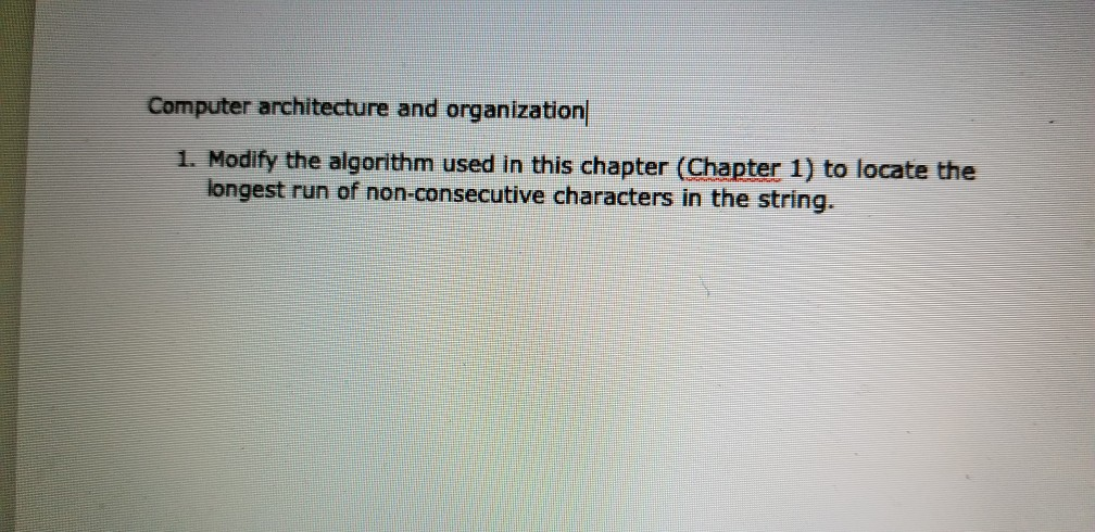 Computer architecture and organization 1. Modify the algorithm used in this chapter (Chapter 1) to locate the longest run of non-consecutive characters in the string.