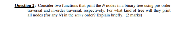 Question 2: Consider two functions that print the N nodes in a binary tree using pre-order traversal and in-order traversal,