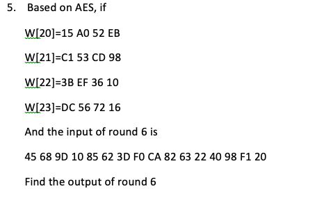 5. Based on AES, if W1201-15 A0 52 EB WI21]-C1 53 CD 98 WI22] 3B EF 36 10 WI23] DC 56 72 16 And the input of round 6 is 45 68 9D 10 85 62 3D FO CA 82 63 22 40 98 F1 20 Find the output of round 6