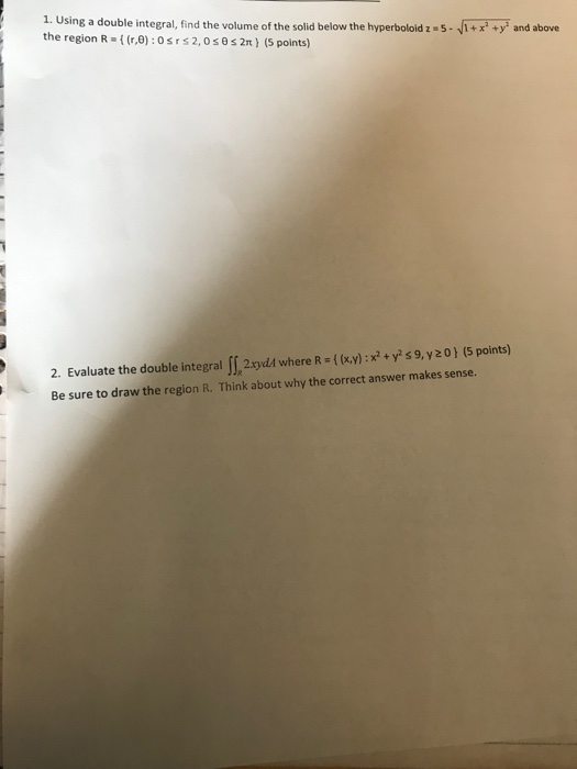 1. Using a double integral, find the volume of the solid below the hyperboloid z 5and above the region R ( (r.0):osrs2,0s0s 2