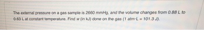 The external pressure on a gas sample is 2660 mmHg, and the volume changes from 0.88 L to 063 L at constant temperature. Find w (in kJ) done on the gas (1 atm,L = 101.3 J).