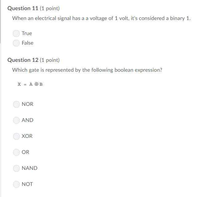 Question 11 (1 point) When an electrical signal has a a voltage of 1 volt, its considered a binary 1 True False Question 12