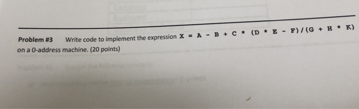 Problem #3 Write code to implement the expression X = λ-B + C * (D * E-F)/(G + H * K) on a 0-address machine. (20 points)