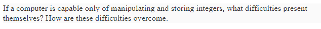 If a computer is capable only of manipulating and storing integers, what di themselves? How are these difficulties overcome
