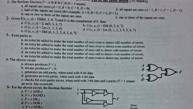TO Marks 1. The Boolean function F-49) B @ С д, D--1 means. a all inputs are zeros (4 0,8-0, C-o.D 0) c. half of the inputs are zeros ( for example: A s 0,B-o.c: 1, D-1). d one or two or three of the inputs are ones. b all inputs are ones A1,BC1.D e one or three of the inputs are ones 2. Given F(, y,2) IM(O. 3, 4, 7) and G is the complement of F, then a G(x, y, z) Σ1n(0,3,4,7) e. G (x, y, :) Im (1.2, 5. 6) e, G 

<div class=