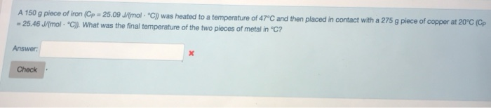 A150 g piece of iron(CP-2509 Jrmol ,-C) was heated to a temperature of 47C and = 25.46 Mmol .。. What was the final temperature of the two pieces of metal in C? in contact with a 275 g piece of copper at 20°C (Cp Answer Check
