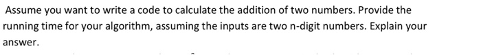 Assume you want to write a code to calculate the addition of two numbers. Provide the running time for your algorithm, assumi