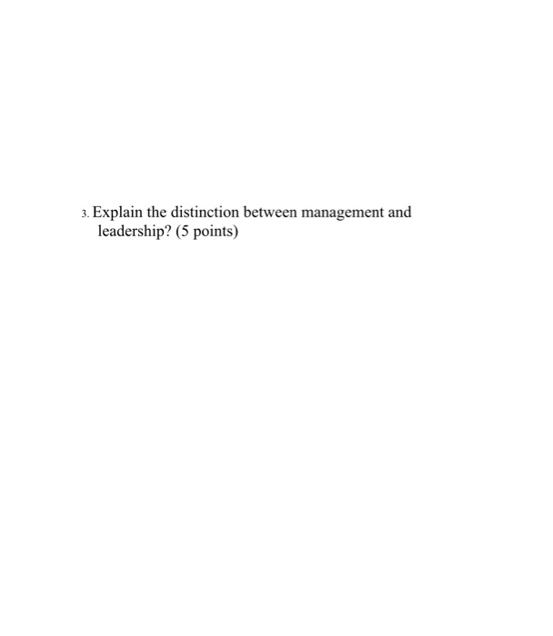 s. Explain the distinction between management and leadership? (5 points)