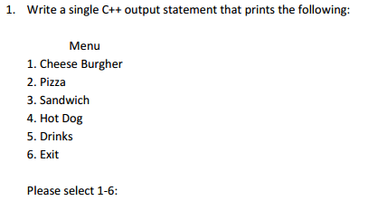 1. Write a single C++ output statement that prints the following: Menu 1. Cheese Burgher 2. Pizza 3. Sandwich 4. Hot Dog 5. Drinks 6. Exit Please select 1-6: