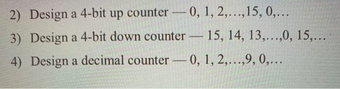 2) Design a 4-bit up counter -0, 1, 2,...,15, 0,.. 3) Design a 4-bit down counter 15, 14, 13,...,0, 15, 4) Design a decimal c