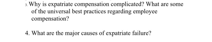 s. Why is expatriate compensation complicated? What are some of the universal best practices regarding employee compensation? 4. What are the major causes of expatriate failure?