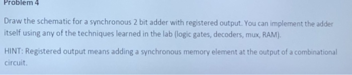 Problem 4 Draw the schematic for a synchronous 2 bit adder with registered output. You can implement the adder itself using a