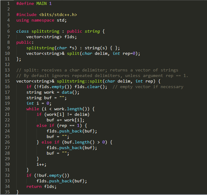 1 #define MAINI 3 #include <bits/stdc++ . h> 4 using namespace std; 6 class splitstring public string t vector<string> flds; 8 public: splitstring(char *s)string(s) t ; vector<string>& split(char delim, int rep-0); 10 12 13 // split: receives a char delimiter; returns a vector of strings 14 // By default ignores repeated delimiters, unless argument repー1 15 vector<string>& splitstring::split(char delim, int rep) 16 17 18 19 20 21 if (!flds.empty)) flds.clear(); // empty vector if necessary string work data(); string buf = ; (i < work. length()) delim) while { if (work[i] ! buf work[i]; 23 24 25 26 27 28 29 30 31 32 else if (rep1) { flds.push_back (buf); buf- else if (buf.length() >0) flds.push_back (buf); buf if (!buf.empty)) flds.push_back (buf); 34 35 return flds