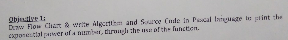Obiective1: Draw Flow Chart & write Algorithm and Source Code in Pascal language to print the exponential power of a number,
