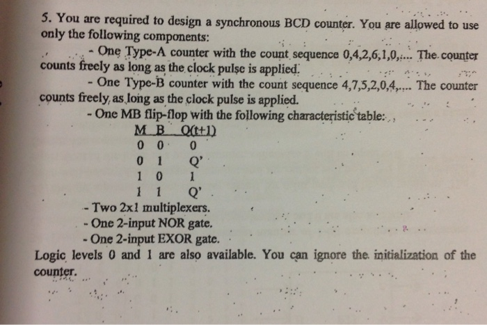 5. You are required to design a synchronous BCD counter. You are allowed to use only the following components: counts freely