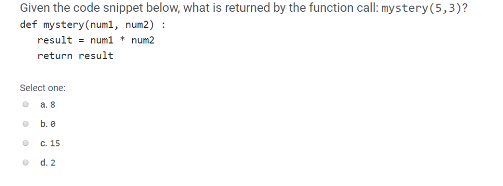 Given the code snippet below, what is returned by the function call: mystery(5,3)? def mystery(num1, num2): resultnum1 *num2