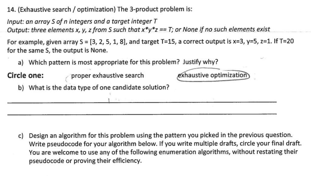 14. (Exhaustive search /optimization) The 3-product problem is: Input: an array S of n integers and a target integer T Output